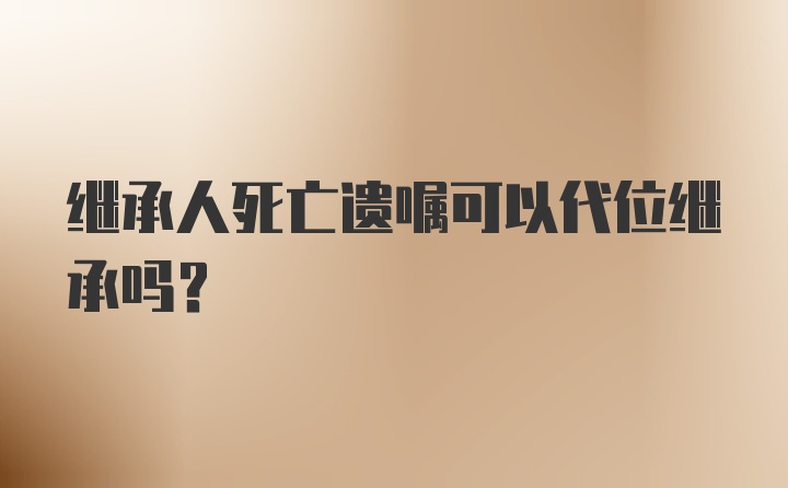 继承人死亡遗嘱可以代位继承吗？