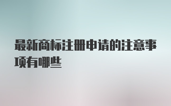 最新商标注册申请的注意事项有哪些