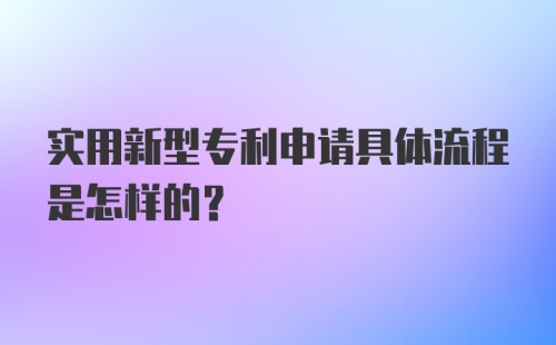 实用新型专利申请具体流程是怎样的？