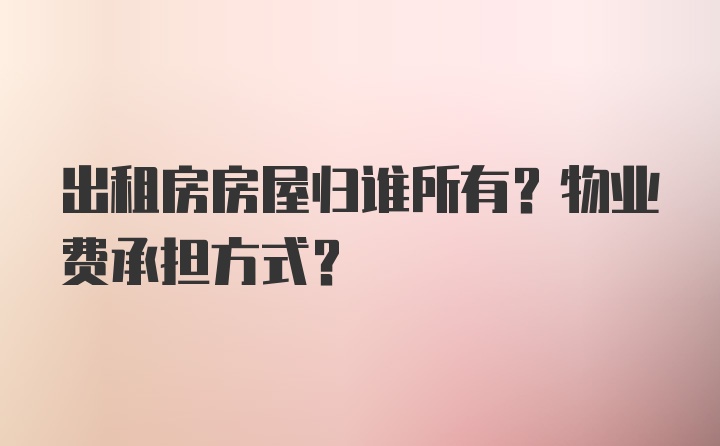 出租房房屋归谁所有？物业费承担方式？