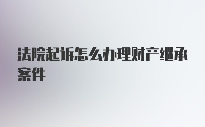 法院起诉怎么办理财产继承案件