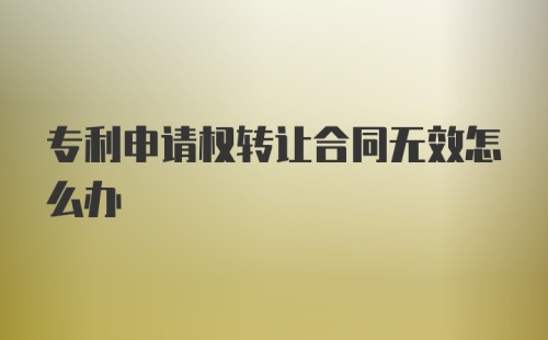 专利申请权转让合同无效怎么办