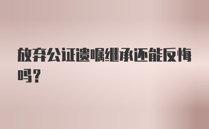 放弃公证遗嘱继承还能反悔吗？