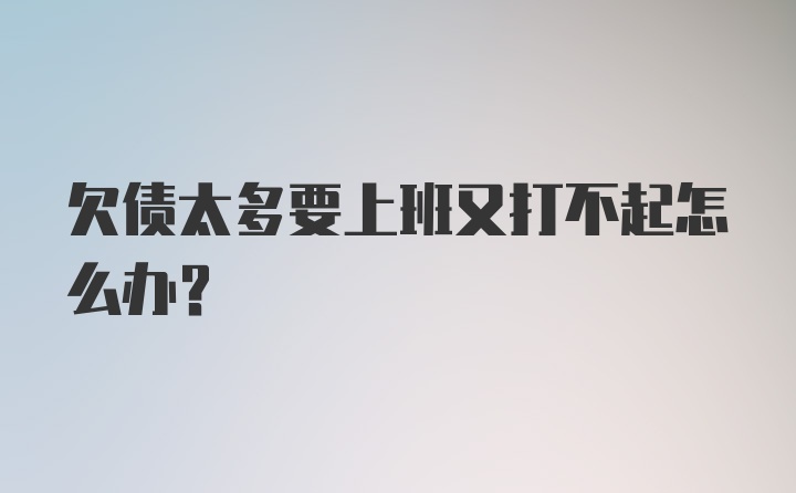 欠债太多要上班又打不起怎么办？