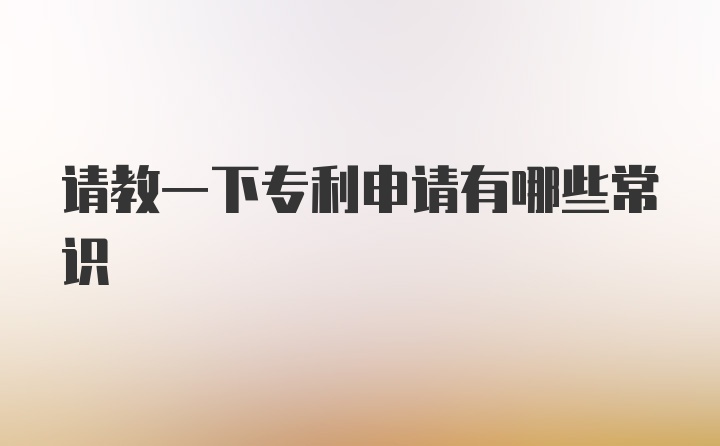 请教一下专利申请有哪些常识