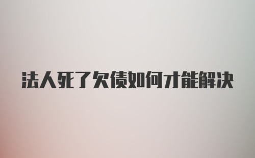 法人死了欠债如何才能解决