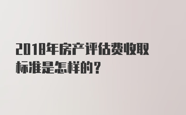 2018年房产评估费收取标准是怎样的？