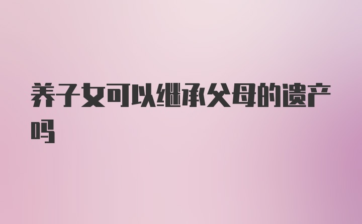 养子女可以继承父母的遗产吗