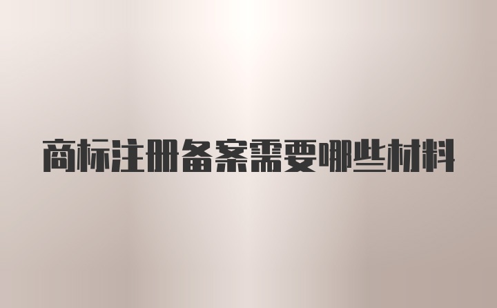 商标注册备案需要哪些材料