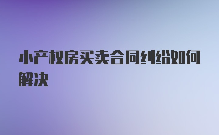 小产权房买卖合同纠纷如何解决