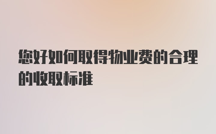 您好如何取得物业费的合理的收取标准