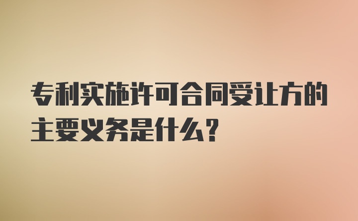 专利实施许可合同受让方的主要义务是什么？