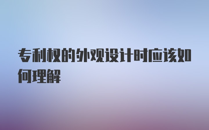 专利权的外观设计时应该如何理解