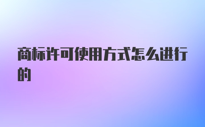 商标许可使用方式怎么进行的