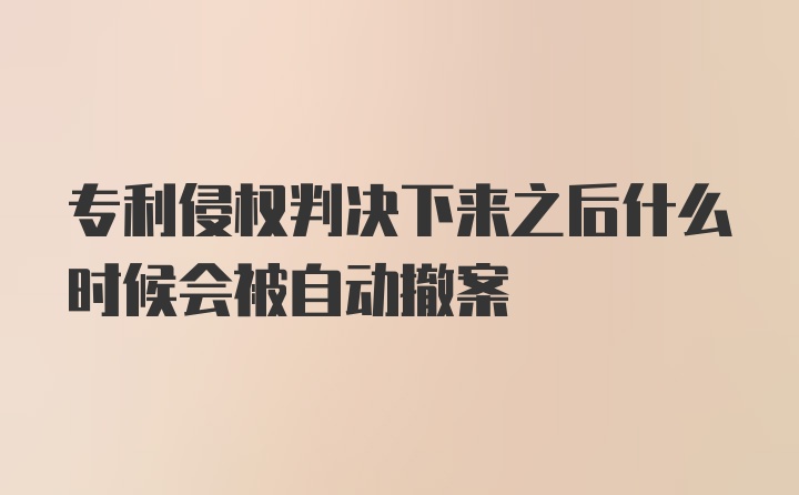 专利侵权判决下来之后什么时候会被自动撤案