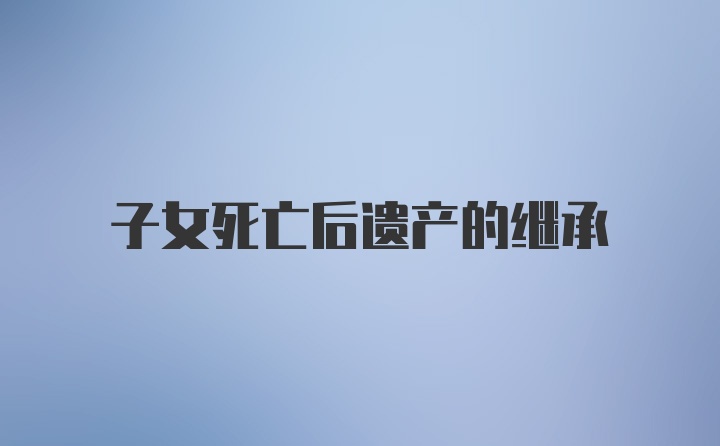 子女死亡后遗产的继承