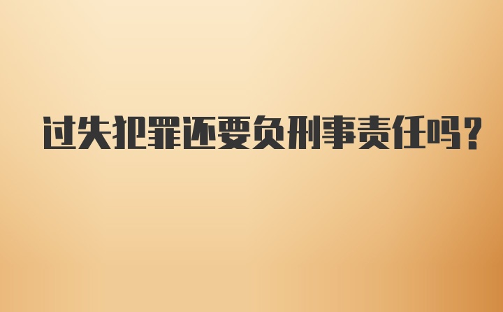 过失犯罪还要负刑事责任吗？