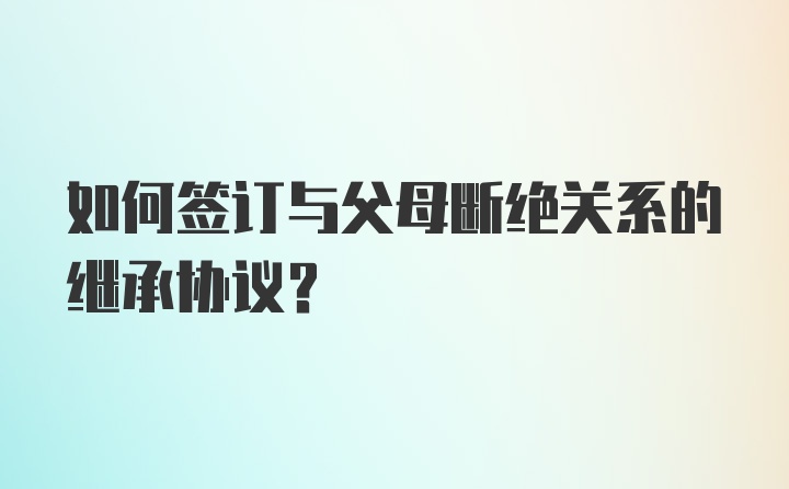 如何签订与父母断绝关系的继承协议？