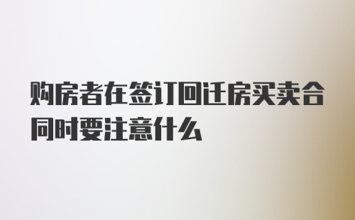 购房者在签订回迁房买卖合同时要注意什么