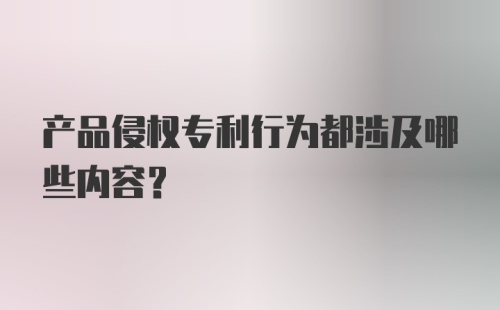 产品侵权专利行为都涉及哪些内容？