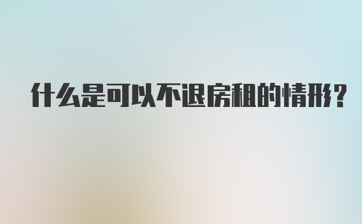 什么是可以不退房租的情形？