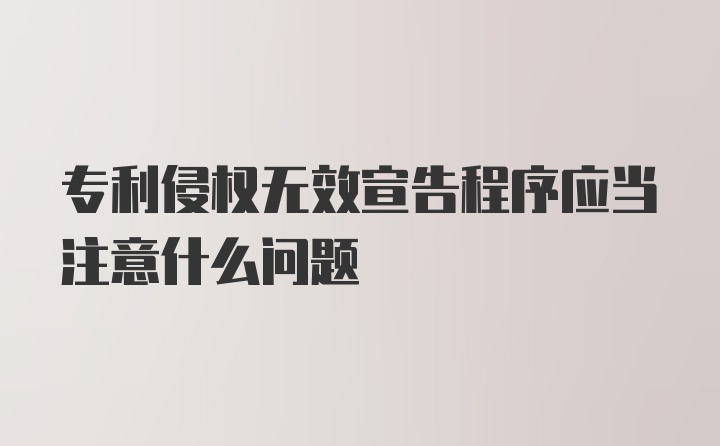 专利侵权无效宣告程序应当注意什么问题