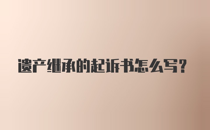 遗产继承的起诉书怎么写？