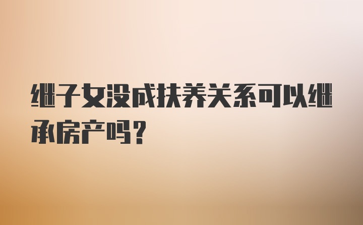 继子女没成扶养关系可以继承房产吗?