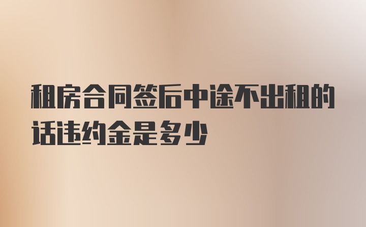 租房合同签后中途不出租的话违约金是多少