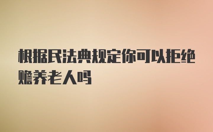 根据民法典规定你可以拒绝赡养老人吗