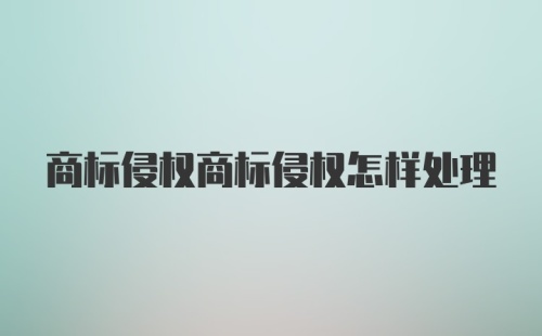 商标侵权商标侵权怎样处理