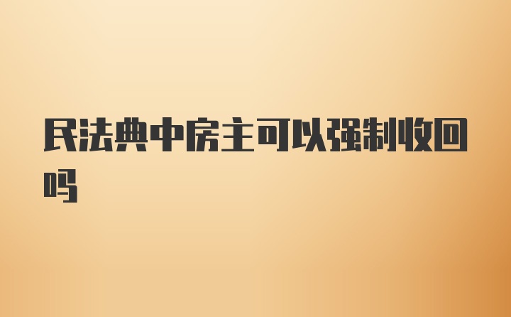 民法典中房主可以强制收回吗