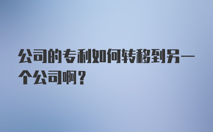 公司的专利如何转移到另一个公司啊？