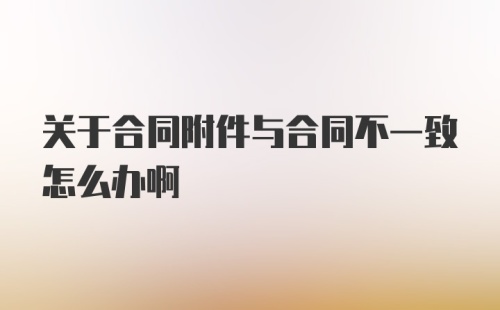 关于合同附件与合同不一致怎么办啊