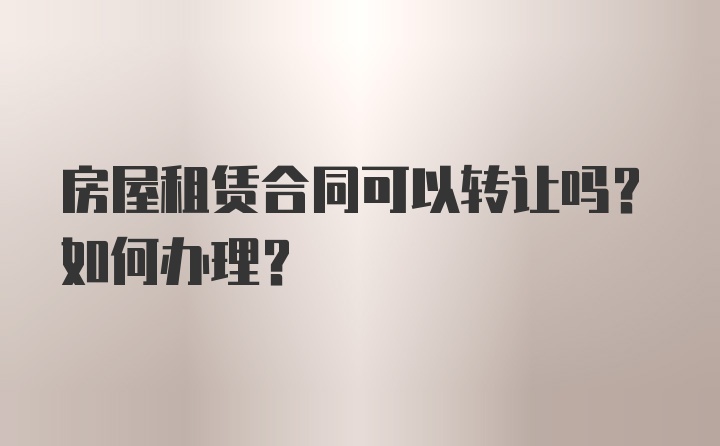 房屋租赁合同可以转让吗？如何办理？