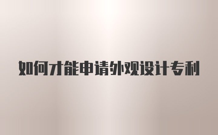 如何才能申请外观设计专利