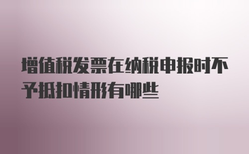 增值税发票在纳税申报时不予抵扣情形有哪些