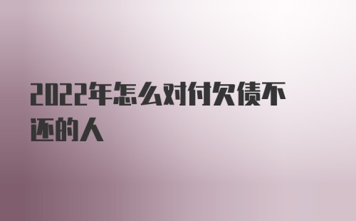 2022年怎么对付欠债不还的人