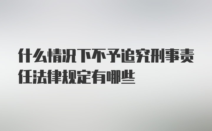 什么情况下不予追究刑事责任法律规定有哪些