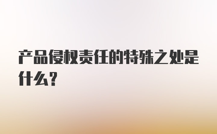 产品侵权责任的特殊之处是什么?