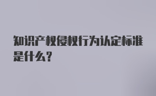 知识产权侵权行为认定标准是什么？