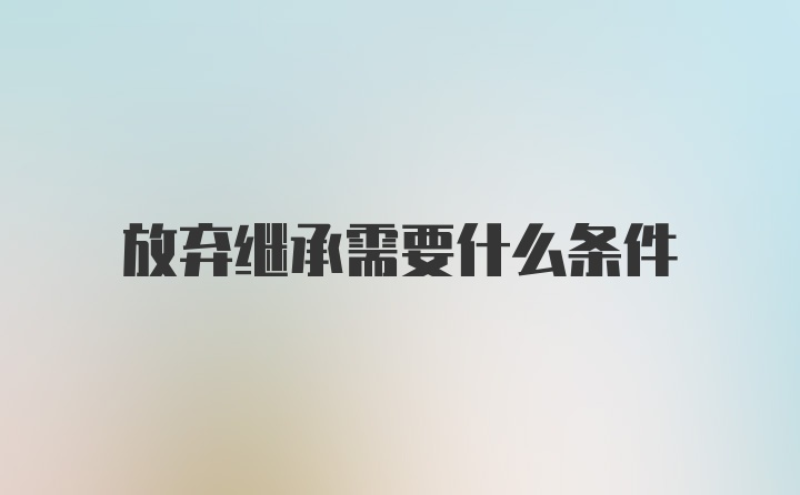 放弃继承需要什么条件