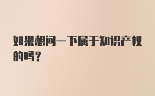 如果想问一下属于知识产权的吗？