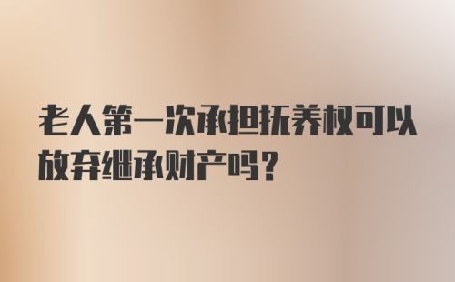 老人第一次承担抚养权可以放弃继承财产吗？