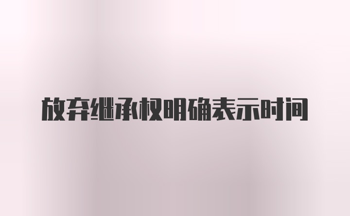 放弃继承权明确表示时间