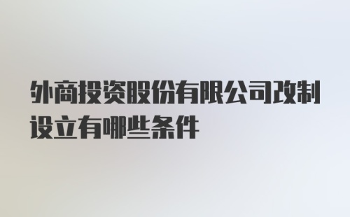 外商投资股份有限公司改制设立有哪些条件