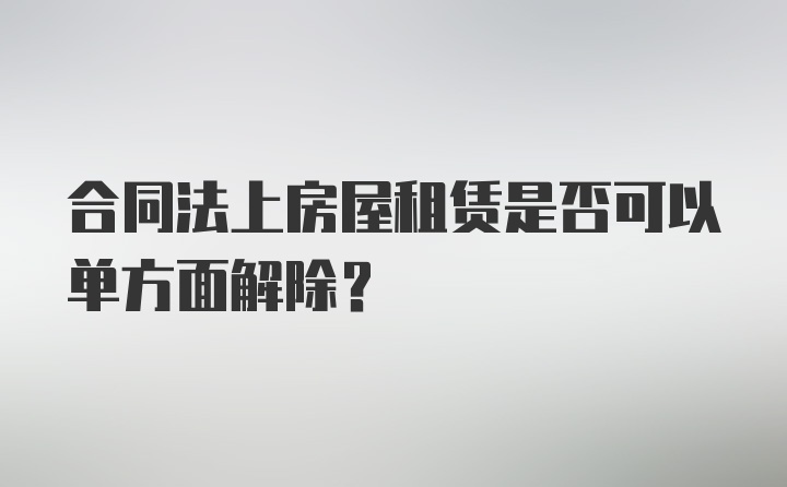 合同法上房屋租赁是否可以单方面解除?