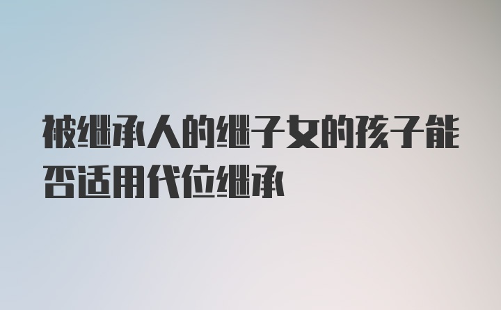 被继承人的继子女的孩子能否适用代位继承