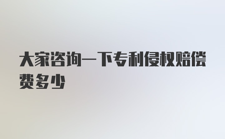 大家咨询一下专利侵权赔偿费多少