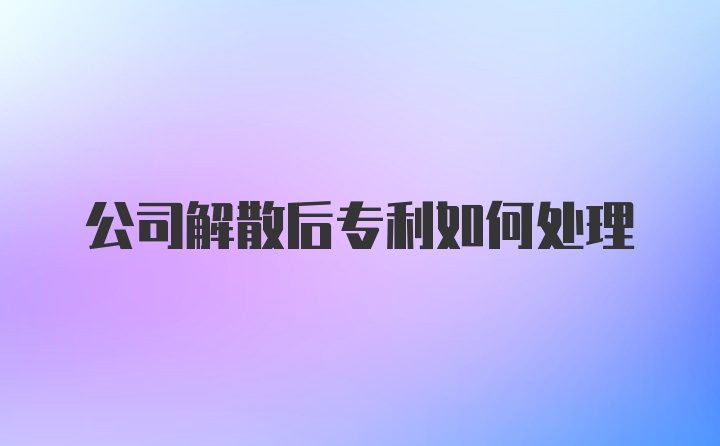 公司解散后专利如何处理